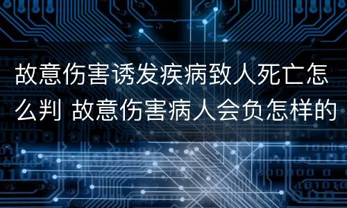 故意伤害诱发疾病致人死亡怎么判 故意伤害病人会负怎样的法律责任