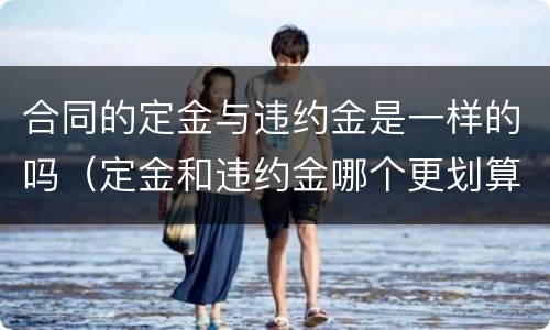 合同的定金与违约金是一样的吗（定金和违约金哪个更划算）