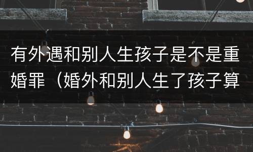 有外遇和别人生孩子是不是重婚罪（婚外和别人生了孩子算重婚罪吗）