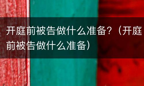 开庭前被告做什么准备?（开庭前被告做什么准备）