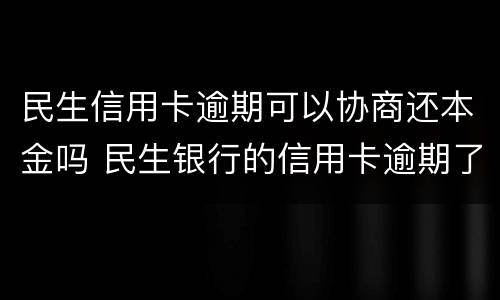 民生信用卡逾期可以协商还本金吗 民生银行的信用卡逾期了违约金能取消吗