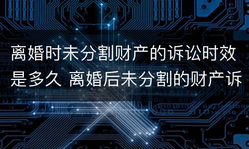 离婚时未分割财产的诉讼时效是多久 离婚后未分割的财产诉讼时效
