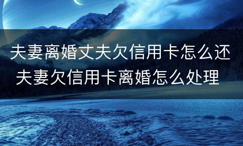 夫妻离婚丈夫欠信用卡怎么还 夫妻欠信用卡离婚怎么处理