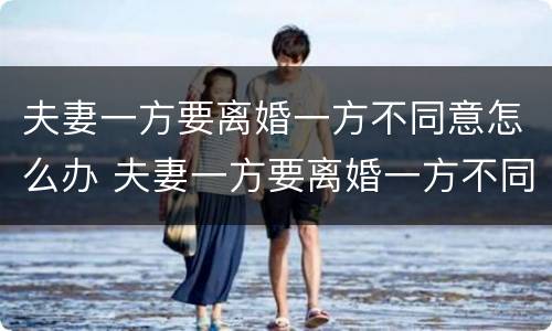 夫妻一方要离婚一方不同意怎么办 夫妻一方要离婚一方不同意怎么办理