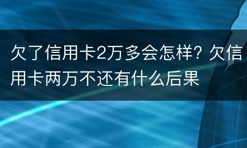 欠了信用卡2万多会怎样? 欠信用卡两万不还有什么后果