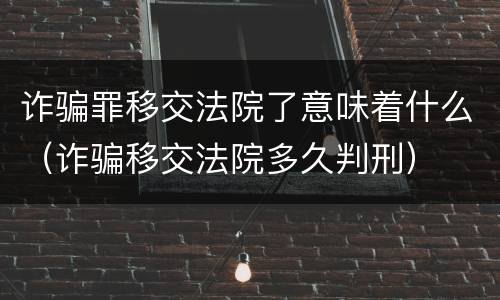 诈骗罪移交法院了意味着什么（诈骗移交法院多久判刑）