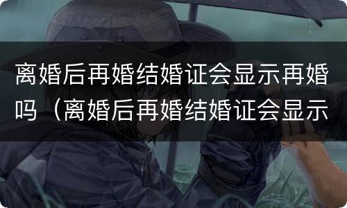 离婚后再婚结婚证会显示再婚吗（离婚后再婚结婚证会显示2婚的吗）