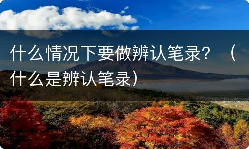什么情况下要做辨认笔录？（什么是辨认笔录）
