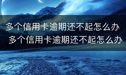 多个信用卡逾期还不起怎么办 多个信用卡逾期还不起怎么办理