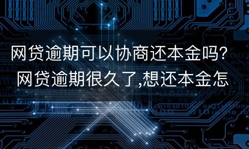 网贷逾期可以协商还本金吗？ 网贷逾期很久了,想还本金怎么协商