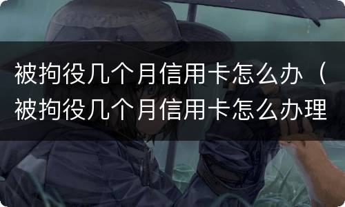 被拘役几个月信用卡怎么办（被拘役几个月信用卡怎么办理）