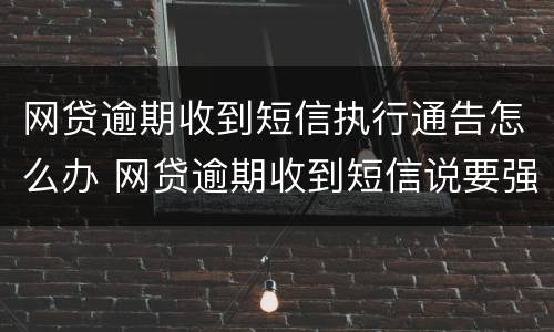 网贷逾期收到短信执行通告怎么办 网贷逾期收到短信说要强制执行