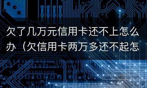 欠了几万元信用卡还不上怎么办（欠信用卡两万多还不起怎么办）