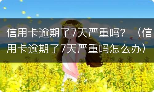 信用卡逾期了7天严重吗？（信用卡逾期了7天严重吗怎么办）
