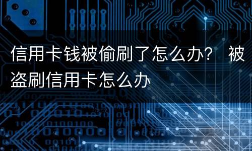 信用卡钱被偷刷了怎么办？ 被盗刷信用卡怎么办