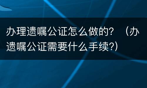 办理遗嘱公证怎么做的？（办遗嘱公证需要什么手续?）