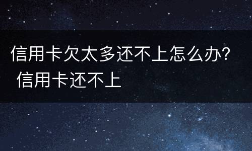信用卡欠太多还不上怎么办？ 信用卡还不上