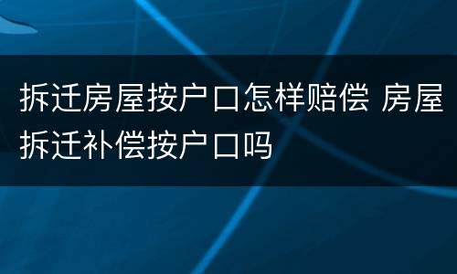 拆迁房屋按户口怎样赔偿 房屋拆迁补偿按户口吗