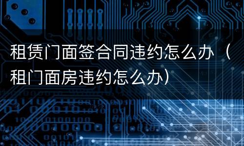 租赁门面签合同违约怎么办（租门面房违约怎么办）