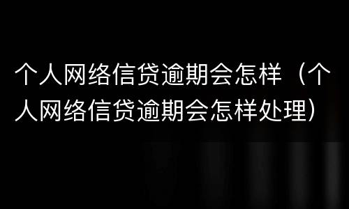 个人网络信贷逾期会怎样（个人网络信贷逾期会怎样处理）