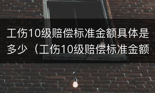 工伤10级赔偿标准金额具体是多少（工伤10级赔偿标准金额具体是多少呢）