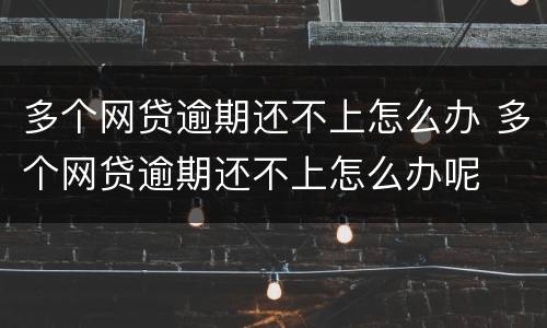 多个网贷逾期还不上怎么办 多个网贷逾期还不上怎么办呢