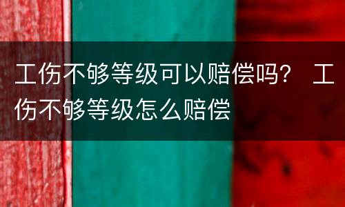 工伤不够等级可以赔偿吗？ 工伤不够等级怎么赔偿