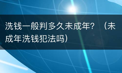 洗钱一般判多久未成年？（未成年洗钱犯法吗）