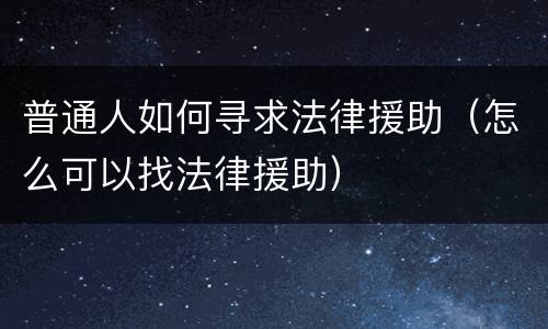 普通人如何寻求法律援助（怎么可以找法律援助）