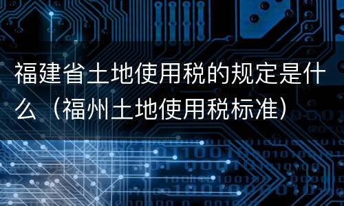福建省土地使用税的规定是什么（福州土地使用税标准）