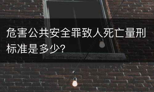 危害公共安全罪致人死亡量刑标准是多少？
