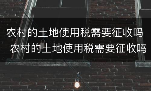 农村的土地使用税需要征收吗 农村的土地使用税需要征收吗现在