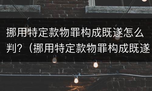 挪用特定款物罪构成既遂怎么判?（挪用特定款物罪构成既遂怎么判定）