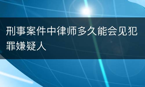 刑事案件中律师多久能会见犯罪嫌疑人