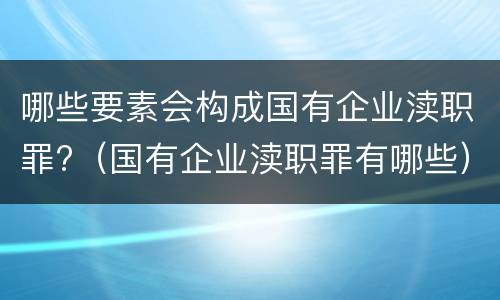 哪些要素会构成国有企业渎职罪?（国有企业渎职罪有哪些）