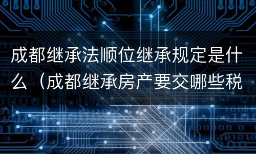 成都继承法顺位继承规定是什么（成都继承房产要交哪些税）