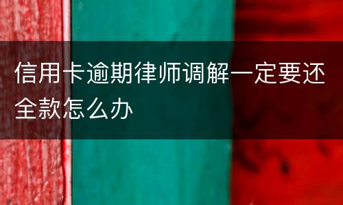 信用卡逾期律师调解一定要还全款怎么办