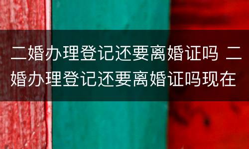 二婚办理登记还要离婚证吗 二婚办理登记还要离婚证吗现在