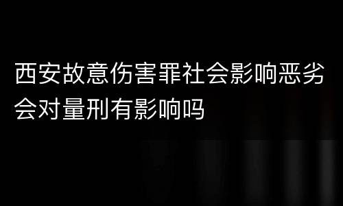 西安故意伤害罪社会影响恶劣会对量刑有影响吗