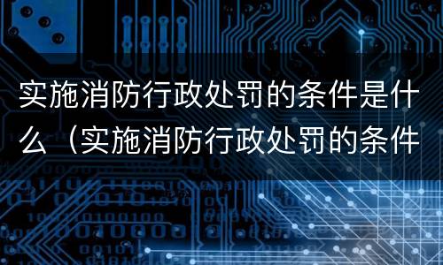 实施消防行政处罚的条件是什么（实施消防行政处罚的条件是什么呢）