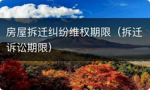 房屋拆迁纠纷维权期限（拆迁诉讼期限）
