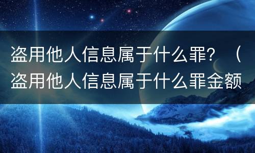 盗用他人信息属于什么罪？（盗用他人信息属于什么罪金额在两万块钱左右）