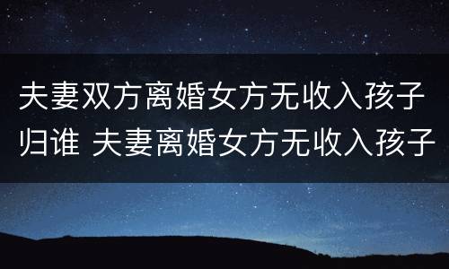 夫妻双方离婚女方无收入孩子归谁 夫妻离婚女方无收入孩子判给谁