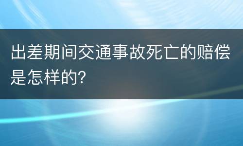 出差期间交通事故死亡的赔偿是怎样的？