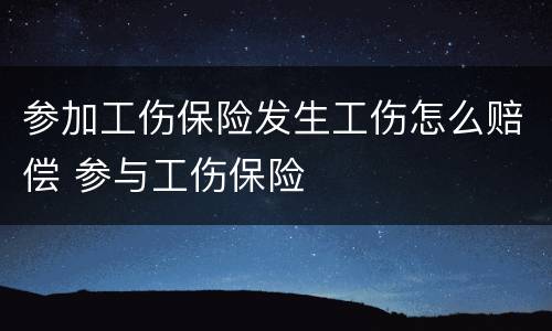 参加工伤保险发生工伤怎么赔偿 参与工伤保险