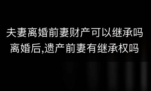 夫妻离婚前妻财产可以继承吗 离婚后,遗产前妻有继承权吗