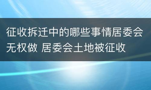 征收拆迁中的哪些事情居委会无权做 居委会土地被征收