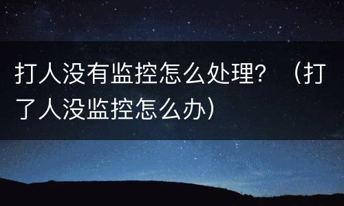 打人没有监控怎么处理？（打了人没监控怎么办）