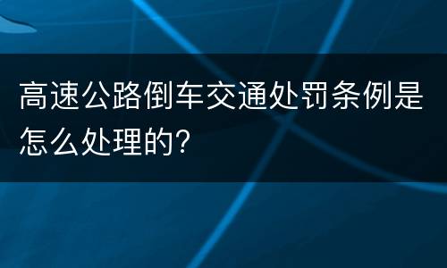 高速公路倒车交通处罚条例是怎么处理的?