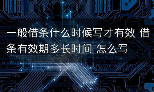 一般借条什么时候写才有效 借条有效期多长时间 怎么写